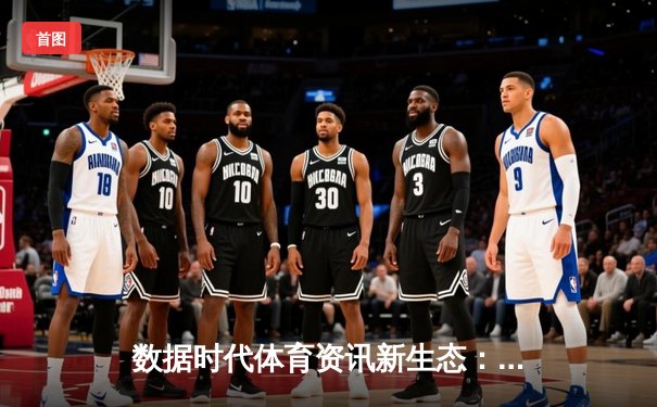 数据时代体育资讯新生态：智能算法如何重塑观赛体验与互动边界
