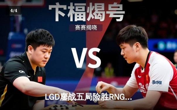 LGD鏖战五局险胜RNG，LPL夏季赛焦点战上演巅峰对决 - 4
