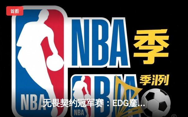 无畏契约冠军赛：EDG鏖战五局力克GENG，中国战队首进四强创历史