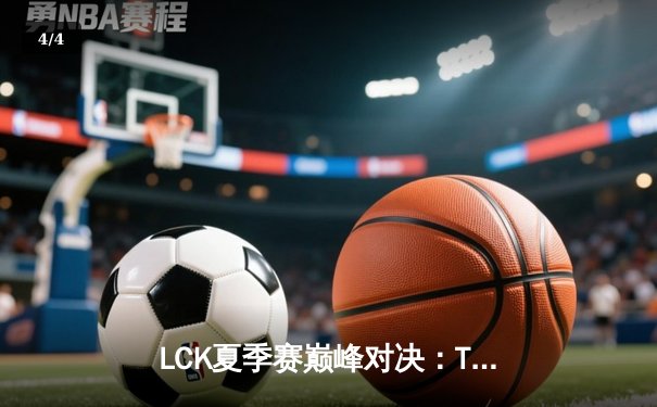 LCK夏季赛巅峰对决：T1鏖战五局险胜GEN，Faker沙皇关键开团锁定胜局 - 4