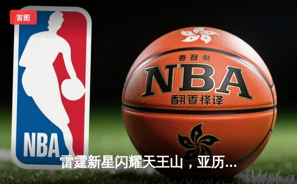 雷霆新星闪耀天王山，亚历山大39分率队逆转独行侠挺进西决