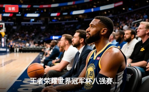 王者荣耀世界冠军杯八强赛：武汉eStarPro险胜北京WB，花海澜关键抢龙锁定胜局